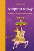 Барбара Шер - Вопреки всему. Как мечтать, чтобы точно сбылось