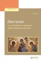 Сергей Булгаков - Два града. Исследования о природе общественных идеалов