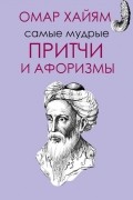 Омар Хайям - Самые мудрые притчи и афоризмы Омара Хайяма