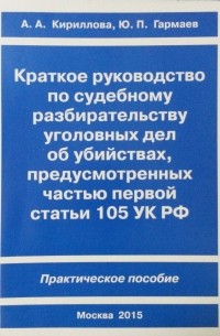 Юрий Гармаев - Краткое руководство по судебному разбирательству уголовных дел об убийствах, предусмотренных ч. I ст.105 УК РФ. Практическое пособие