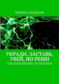 Марина Андреева - Укради, заставь, убей, но реши. Или избавление от проблем