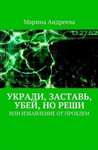 Марина Андреева - Укради, заставь, убей, но реши. Или избавление от проблем