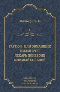 Жан-Батист Мольер - Тартюф, или Обманщик. Мизантроп. Лекарь поневоле. Мнимый больной (сборник)