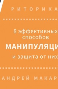 Андрей Макаров - 8 эффективных способов манипуляции людьми и защита от них