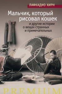 Лафкадио Херн - «Мальчик, который рисовал кошек» и другие истории о вещах странных и примечательных (сборник)