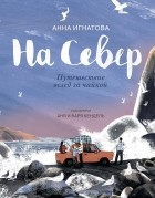 Анна Игнатова - На Север. Путешествие вслед за чайкой