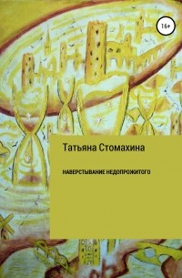 Татьяна Анатольевна Стомахина - Навёрстывание недопрожитого