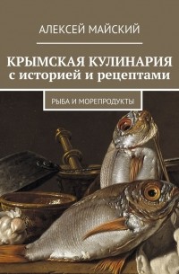 Алексей Майский - Крымская кулинария с историей и рецептами. Рыба и морепродукты