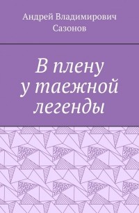 Андрей Владимирович Сазонов - В плену у таежной легенды