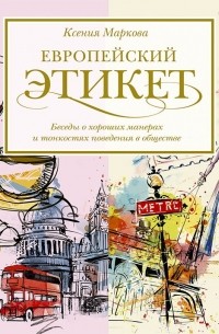 Ксения Маркова - Европейский этикет. Беседы о хороших манерах и тонкостях поведения в обществе