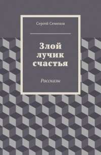 Сергей Семенов - Злой лучик счастья. Рассказы