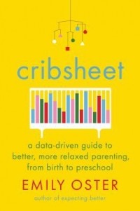 Эмили Остер - Cribsheet: A Data-Driven Guide to Better, More Relaxed Parenting, from Birth to Preschool