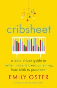 Эмили Остер - Cribsheet: A Data-Driven Guide to Better, More Relaxed Parenting, from Birth to Preschool