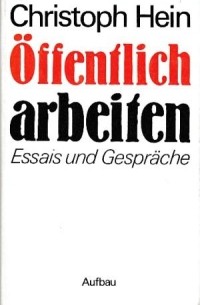 Кристоф Хайн - Öffentlich arbeiten: Essais und Gespräche