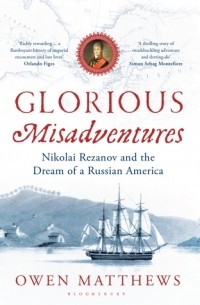 Оуэн Мэтьюз - Glorious Misadventures: Nikolai Rezanov and the Dream of a Russian America