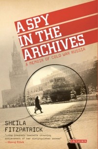 Шейла Фицпатрик - A Spy in the Archives: A Memoir of Cold War Russia
