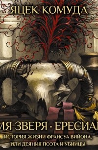 Имя Зверя. Ересиарх. История жизни Франсуа Вийона, или Деяния поэта и убийцы