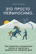 Бона Леа Шваб - Это просто невыносимо... Как укротить неприятные мысли и научиться радоваться каждому дню