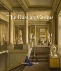 Rosalind P. Blakesley - The Russian Canvas: Painting in Imperial Russia, 1757-1881