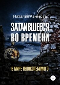 Наталья Азимова - Затаившееся во времени. В мире Непоколебимого