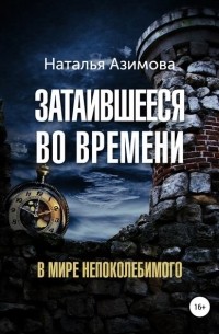 Наталья Азимова - Затаившееся во времени. В мире Непоколебимого