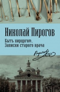 Николай Пирогов - Быть хирургом. Записки старого врача