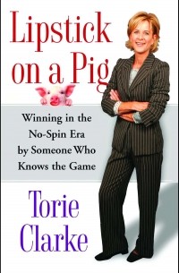 Torie Clarke - Lipstick on a Pig: Winning In the No-Spin Era by Someone Who Knows the Game