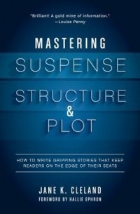 Джейн К. Клиланд - Mastering Suspense, Structure, and Plot: How to Write Gripping Stories That Keep Readers on the Edge of Their Seats