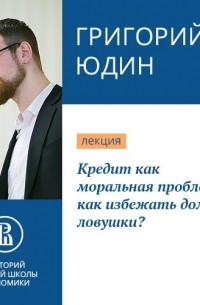 Григорий Борисович Юдин - Кредит как моральная проблема: как избежать долговой ловушки?