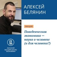 Алексей Белянин - Поведенческая экономика – наука о человеке 