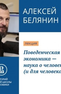 Алексей Белянин - Поведенческая экономика – наука о человеке 