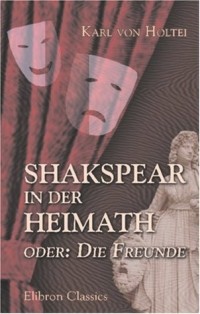 Карл фон Хольтей - Shakspear in der Heimath, oder: Die Freunde