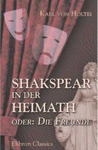 Карл фон Хольтей - Shakspear in der Heimath, oder: Die Freunde