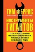 Тимоти Феррис - Инструменты гигантов. Секреты успеха, приемы повышения продуктивности и полезные привычки выдающихся людей
