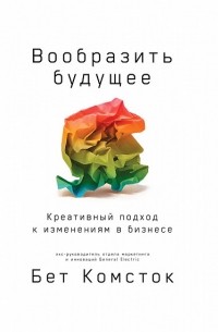  - Вообразить будущее. Креативный подход к изменениям в бизнесе