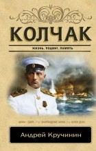 Андрей Кручинин - Колчак: жизнь, подвиг, память