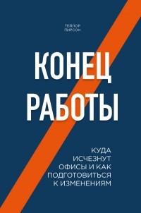 Тейлор Пирсон - Конец работы. Куда исчезнут офисы и как подготовиться к изменениям