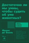 Достаточно ли мы умны, чтобы судить об уме животных?
