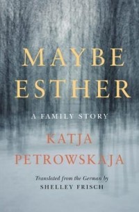 Катя Петровская - Maybe Esther: A Family Story