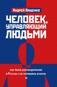 Ващенко Андрей - Человек, управляющий людьми. Как быть руководителем в России и не потерять власть