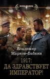 Владимир Марков-Бабкин - 1917: Да здравствует Император!