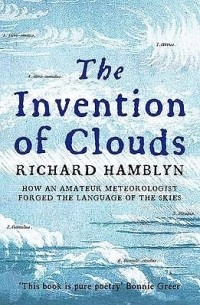 Ричард Хэмблин - The Invention of Clouds: How an Amateur Meteorologist Forged the Language of the Skies