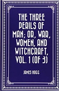 James Hogg - The Three Perils of Man; or, War, Women, and Witchcraft, Vol. 1 (of 3)