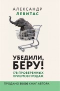 Убедили, беру! 178 проверенных приёмов продаж