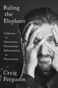 Крейг Фергусон - Riding The Elephant: A memoir of Altercations, Humiliations, Hallucinations, and Observations
