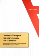  - Алексей Чичерин. Конструктивизм воскрешения. Декларации, конструэмы, поэзия, мемуары. Исследования и комментарии