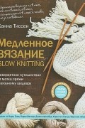 Ханна Тиссен - Медленное вязание. SLOW KNITTING. Невероятное путешествие от мотка пряжи к вязаному шедевру