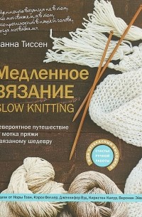 Ханна Тиссен - Медленное вязание. SLOW KNITTING. Невероятное путешествие от мотка пряжи к вязаному шедевру