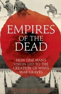 Дэвид Крейн - Empires of the Dead: How One Man’s Vision Led to the Creation of WWI’s War Graves