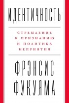 Фрэнсис Фукуяма - Идентичность. Стремление к признанию и политика неприятия